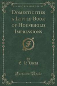 Domesticities A Little Book Of Household Impressions (Classic Reprint) - 2852872055