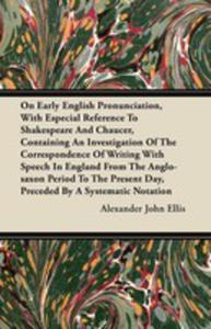 On Early English Pronunciation, With Especial Reference To Shakespeare And Chaucer, Containing An Investigation Of The Correspondence Of Writing With Speech In England From The Anglo-saxon Period To T - 2855747888