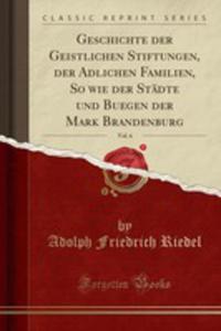 Geschichte Der Geistlichen Stiftungen, Der Adlichen Familien, So Wie Der Stdte Und Buegen Der Mark Brandenburg, Vol. 6 (Classic Reprint) - 2854873844