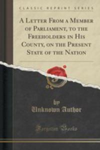 A Letter From A Member Of Parliament, To The Freeholders In His County, On The Present State Of The Nation (Classic Reprint) - 2854758412