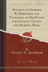 Petition Of Stephen R. Parkhurst, For Extension Of His Patent For Ginning Cotton, And Burring Wool (Classic Reprint) - 2854818238