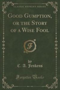 Good Gumption, Or The Story Of A Wise Fool (Classic Reprint) - 2852963906