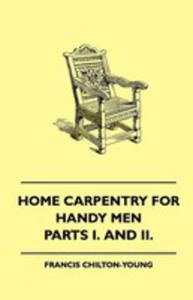 Home Carpentry For Handy Men - A Book Of Practical Instruction In All Kinds Of Constructive And Decorative Work In Wood That Can Be Done By The Amateur In House, Garden And Farmstead - Parts I. And II - 2854846263