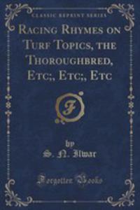 Racing Rhymes On Turf Topics, The Thoroughbred, Etc;, Etc;, Etc (Classic Reprint) - 2855145974
