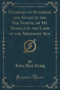 Glimpses Of Sunshine And Shade In The Far North, Or My Travels In The Land Of The Midnight Sun (Classic Reprint) - 2854747601