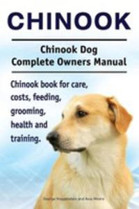 Chinook. Chinook Dog Complete Owners Manual. Chinook Book For Care, Costs, Feeding, Grooming, Health And Training. - 2850531717