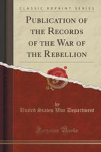 Publication Of The Records Of The War Of The Rebellion (Classic Reprint) - 2855698480