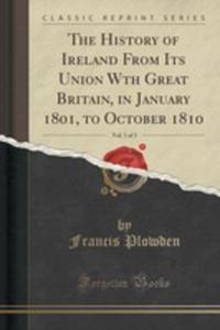 The History Of Ireland From Its Union Wth Great Britain, In January 1801, To October 1810, Vol. 1 Of 3 (Classic Reprint) - 2852884944