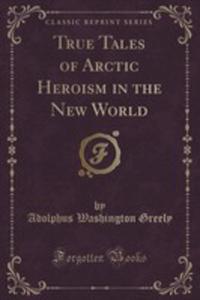 True Tales Of Arctic Heroism In The New World (Classic Reprint) - 2855677436