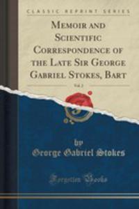 Memoir And Scientific Correspondence Of The Late Sir George Gabriel Stokes, Bart;, Sc; D., Ll. D., D. C. L., Past Pres; R. S, Vol. 2 (Classic Reprint) - 2855128637