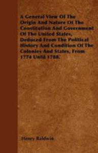 A General View Of The Origin And Nature Of The Constitution And Government Of The United States, Deduced From The Political History And Condition Of The Colonies And States, From 1774 Until 1788. - 2855760424