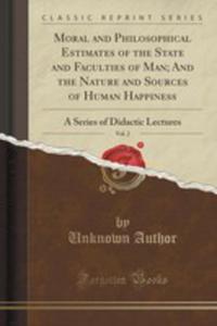 Moral And Philosophical Estimates Of The State And Faculties Of Man; And The Nature And Sources Of...