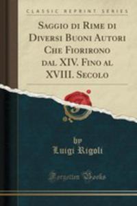 Saggio Di Rime Di Diversi Buoni Autori Che Fiorirono Dal Xiv. Fino Al Xviii. Secolo (Classic Reprint) - 2854699287