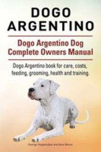 Dogo Argentino. Dogo Argentino Dog Complete Owners Manual. Dogo Argentino Book For Care, Costs, Feeding, Grooming, Health And Training. - 2849531104