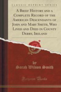 A Brief History And A Complete Record Of The American Descendants Of John And Mary Smith, Who Lived And Died In County Derry, Ireland (Classic Reprint) - 2855134369