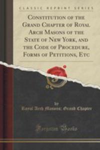 Constitution Of The Grand Chapter Of Royal Arch Masons Of The State Of New York, And The Code Of Procedure, Forms Of Petitions, Etc (Classic Reprint) - 2852867775