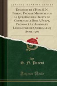 Discours De L'hon. S. N. Parent, Premier Ministre Sur La Question Des Droits De Coupe Sur Le Bois A Pulpe, Prononc `a L'assemble Lgislative De Qubec, Le 25 Avril 1903 (Classic Reprint) - 2854687014