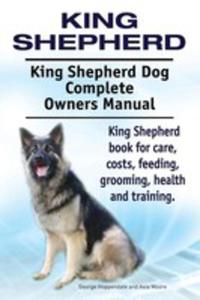 King Shepherd. King Shepherd Dog Complete Owners Manual. King Shepherd Book For Care, Costs, Feeding, Grooming, Health And Training. - 2849954562