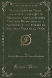 Recopilacin De Todos Los Antecedentes Que Se Relacionan Con Los Sucesos Polticos Producidos En La Noche Del 11 De Octubre De 1891 En La Villa De La Unin (Classic Reprint) - 2855187429