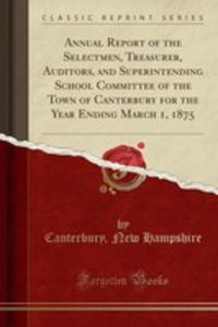 Annual Report Of The Selectmen, Treasurer, Auditors, And Superintending School Committee Of The Town Of Canterbury For The Year Ending March 1, 1875 (Classic Reprint) - 2854651829