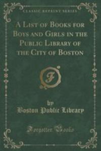 A List Of Books For Boys And Girls In The Public Library Of The City Of Boston (Classic Reprint) - 2855716705