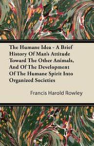 The Humane Idea - A Brief History Of Man's Attitude Toward The Other Animals, And Of The Development Of The Humane Spirit Into Organized Societies - 2855760343