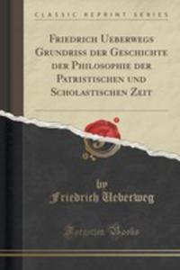 Friedrich Ueberwegs Grundriss Der Geschichte Der Philosophie Der Patristischen Und Scholastischen Zeit (Classic Reprint) - 2855690202