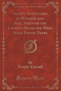 Alice's Adventures In Wonderland And Through The Looking-glass And What Alice Found There (Classic Reprint) - 2852954318