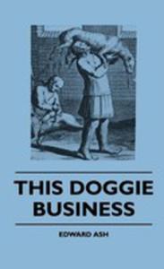 This Doggie Business - A New Work Dealing With The Development Of The Dog And The Strange And Comic Uses Made Of Dogs And What Befell Them, Including Authentic Accounts Of Bull Baiting, Early Dog Show - 2854846279