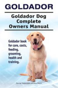 Goldador. Goldador Dog Complete Owners Manual. Goldador Book For Care, Costs, Feeding, Grooming, Health And Training. - 2853972026