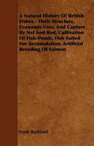 A Natural History Of British Fishes - Their Structure, Economis Uses, And Capture By Net And Rod, Cultivation Of Fish-ponds, Fish Suited For Accumul - 2855759802