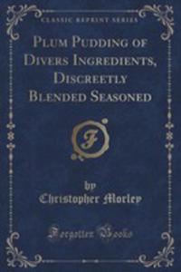 Plum Pudding Of Divers Ingredients, Discreetly Blended Seasoned (Classic Reprint) - 2853992489