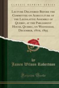 Lecture Delivered Before The Committee On Agriculture Of The Legislative Assembly Of Quebec, At The Parliament House, Quebec, On Wednesday, December, 18th, 1895 (Classic Reprint) - 2855151468