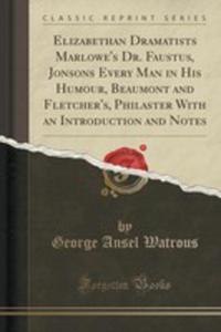 Elizabethan Dramatists Marlowe's Dr. Faustus, Jonsons Every Man In His Humour, Beaumont And Fletcher's, Philaster With An Introduction And Notes (Classic Reprint) - 2855173506