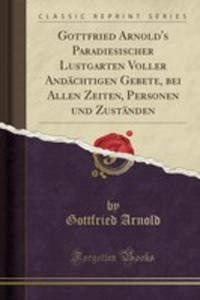 Gottfried Arnold's Paradiesischer Lustgarten Voller Andchtigen Gebete, Bei Allen Zeiten, Personen Und Zustnden (Classic Reprint) - 2855736080