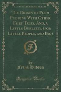 The Origin Of Plum Pudding With Other Fairy Tales, And, A Little Burletta (For Little People, And Big) (Classic Reprint) - 2854766340