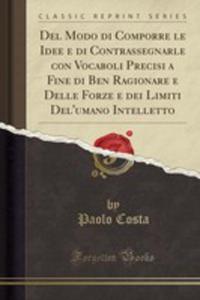 Del Modo Di Comporre Le Idee E Di Contrassegnarle Con Vocaboli Precisi A Fine Di Ben Ragionare E Delle Forze E Dei Limiti Del'umano Intelletto (Classic Reprint) - 2854049531