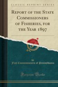 Report Of The State Commissioners Of Fisheries, For The Year 1897 (Classic Reprint) - 2854662792