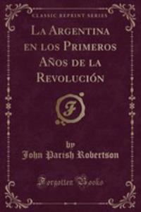 La Argentina En Los Primeros A~nos De La Revolucin (Classic Reprint) - 2855793830