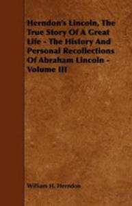 Herndon's Lincoln, The True Story Of A Great Life - The History And Personal Recollections Of Abraham Lincoln - Volume III - 2855784208