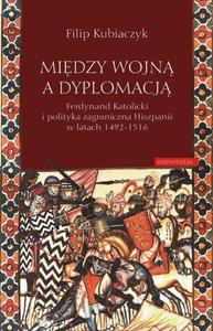 Midzy wojn a dyplomacj Ferdynand Katolicki i polityka zagraniczna Hiszpanii w latach 1492-1516 - 2860832367