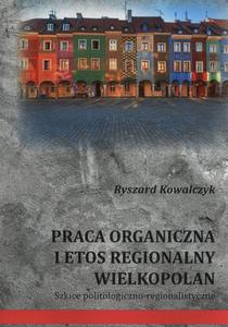 Praca organiczna i etos regionalny Wielkopolan Szkice politologiczno-regionalistyczne - 2860833736