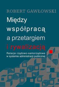 Midzy wspprac a przetargiem i rywalizacj. Relacje rzdowo-samorzdowe w systemie administracji publicznej Relacje rzdowo-samorzdowe w systemie administracji publicznej - 2860848535