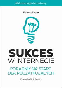 SUKCES W INTERNECIE. Poradnik na start dla pocztkujcych. Edycja 2022. Cz 1. - 2870140341