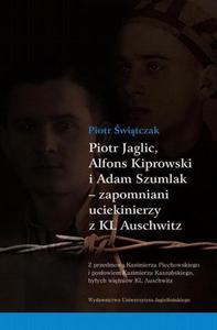 Piotr Jaglic Alfons Kiprowski i Adam Szumlak zapomniani uciekinierzy z KL Auschwitz Z przedmow Kazimierza Piechowskiego i posowiem Kazimierza Kaszubskiego, byych winiw KL Auschwitz - 2872712055