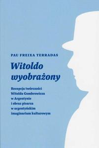 Witoldo wyobraony Recepcja twrczoci Witolda Gombrowicza w Argentynie i obraz pisarza w argentyskim imaginarium kult - 2872318782