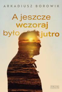 A JESZCZE WCZORAJ BYO JUTRO ARKADIUSZ BOROWIK NOWA - 2867285217