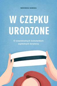 W czepku urodzone. O niewidzialnych bohaterkach szpitalnych korytarzy - 2862784391