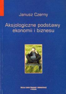 Janusz Czerny AKSJOLOGICZNE PODSTAWY EKONOMII I BIZNESU - 2834461752