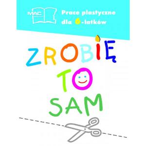 Zrobi to sam. Prace plastyczne dla szeciolatków. Klasa 0. Szkoa podstawowa